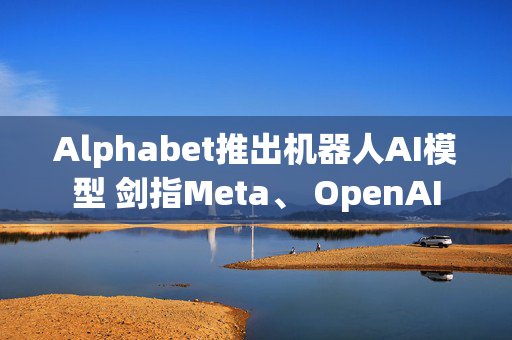 Alphabet推出机器人AI模型 剑指Meta、 OpenAI