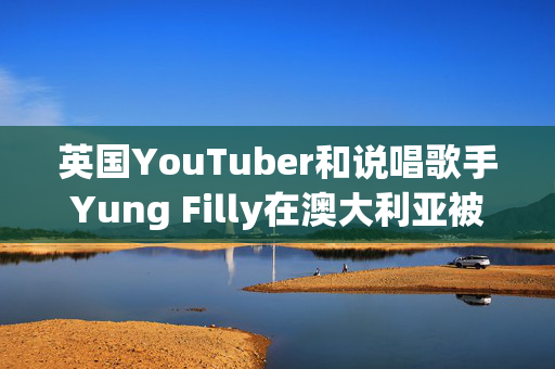 英国YouTuber和说唱歌手Yung Filly在澳大利亚被指控强奸