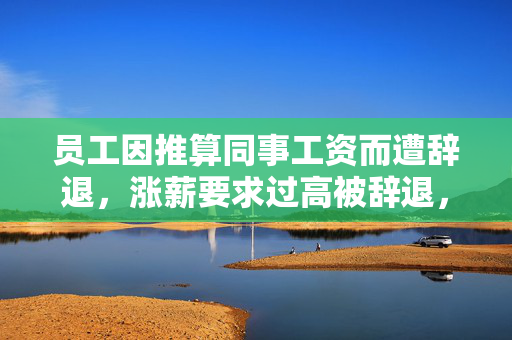 员工因推算同事工资而遭辞退，涨薪要求过高被辞退，公司对内部工资推算零容忍，推算同事工资被辞退，教训深刻，涨薪要求引发解雇风波