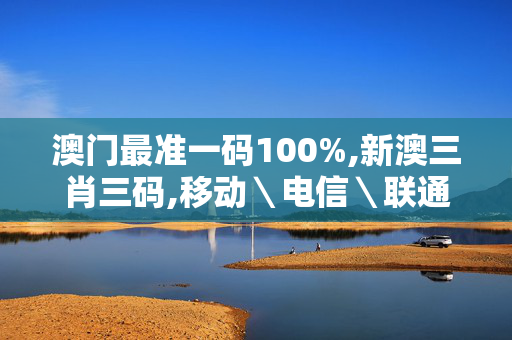 澳门最准一码100%,新澳三肖三码,移动＼电信＼联通 通用版：iOS安卓版171.064