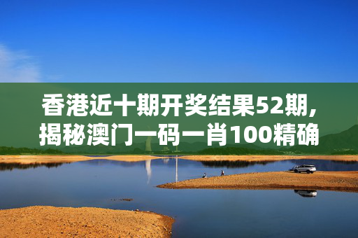 香港近十期开奖结果52期,揭秘澳门一码一肖100精确,3网通用：iPhone版v97.07.85