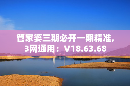 管家婆三期必开一期精准,3网通用：V18.63.68