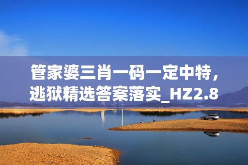 管家婆三肖一码一定中特，逃狱精选答案落实_HZ2.819