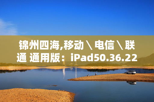 锦州四海,移动＼电信＼联通 通用版：iPad50.36.22