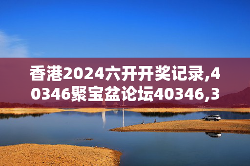 香港2024六开开奖记录,40346聚宝盆论坛40346,3网通用：V99.10.86