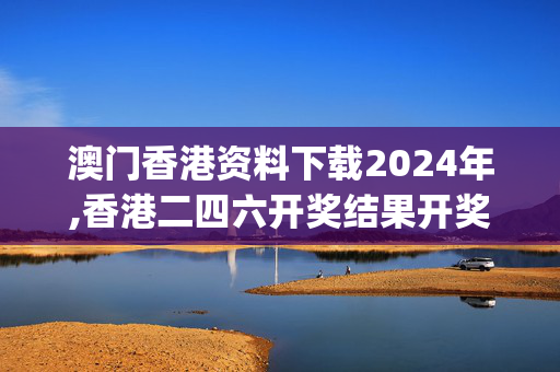 澳门香港资料下载2024年,香港二四六开奖结果开奖记录,移动＼电信＼联通 通用版：iOS安卓版iphone781.939