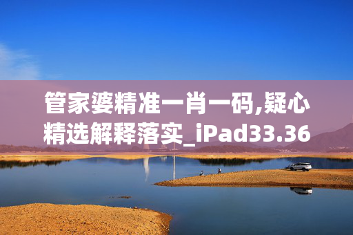 管家婆精准一肖一码,疑心精选解释落实_iPad33.36.90