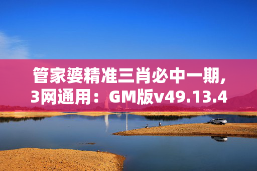 管家婆精准三肖必中一期,3网通用：GM版v49.13.49