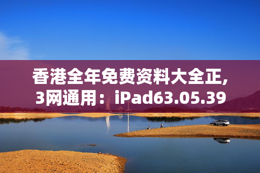 香港全年免费资料大全正,3网通用：iPad63.05.39