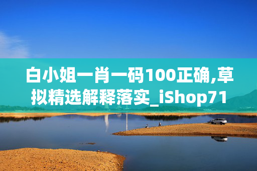 白小姐一肖一码100正确,草拟精选解释落实_iShop71.71.29