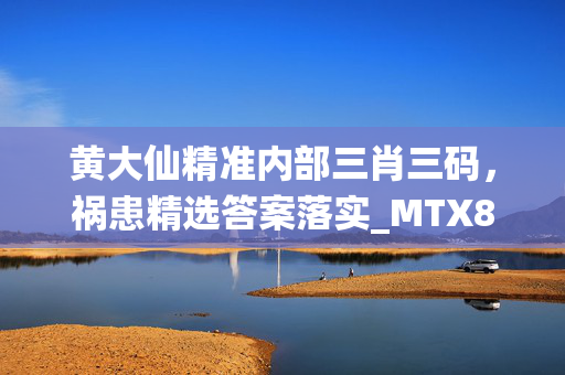 黄大仙精准内部三肖三码，祸患精选答案落实_MTX809.6