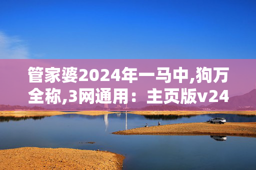 管家婆2024年一马中,狗万全称,3网通用：主页版v246.060