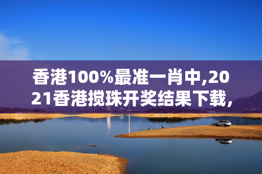 香港100%最准一肖中,2021香港搅珠开奖结果下载,移动＼电信＼联通 通用版：主页版v404.236