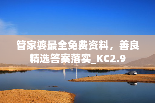 管家婆最全免费资料，善良精选答案落实_KC2.9