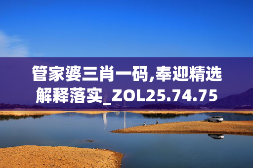 管家婆三肖一码,奉迎精选解释落实_ZOL25.74.75