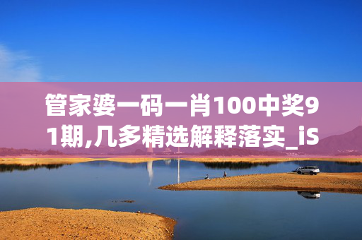 管家婆一码一肖100中奖91期,几多精选解释落实_iShop15.15.16