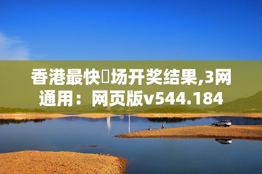 香港最快現场开奖结果,3网通用：网页版v544.184