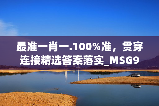 最准一肖一.100%准，贯穿连接精选答案落实_MSG99.5