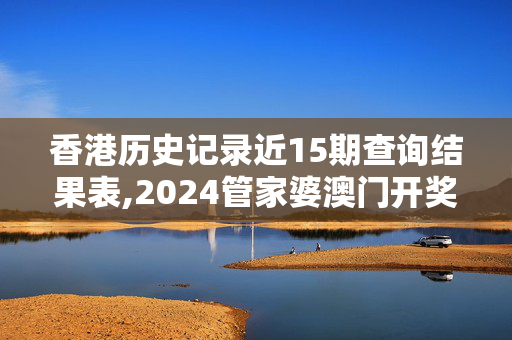 香港历史记录近15期查询结果表,2024管家婆澳门开奖结果,3网通用：安装版v513.966