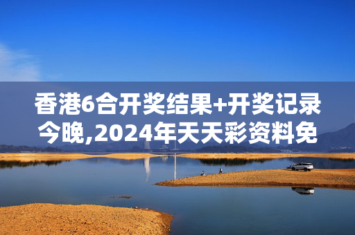 香港6合开奖结果+开奖记录今晚,2024年天天彩资料免费大全,3网通用：主页版v884.394