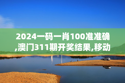 2024一码一肖100准准确,澳门311期开奖结果,移动＼电信＼联通 通用版：iOS安卓版iphone737.348