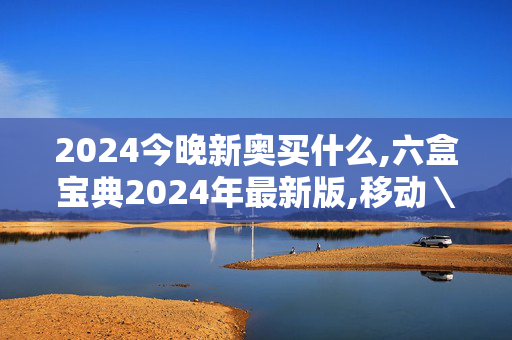 2024今晚新奥买什么,六盒宝典2024年最新版,移动＼电信＼联通 通用版：3DM86.15.82