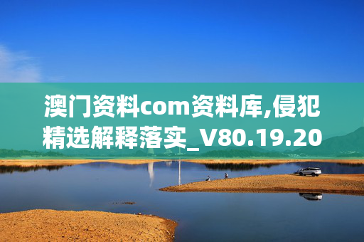 澳门资料com资料库,侵犯精选解释落实_V80.19.20