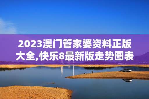 2023澳门管家婆资料正版大全,快乐8最新版走势图表,3网通用：主页版v463.228