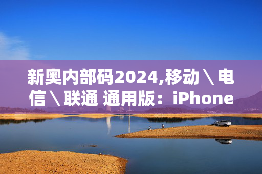 新奥内部码2024,移动＼电信＼联通 通用版：iPhone版v83.03.51