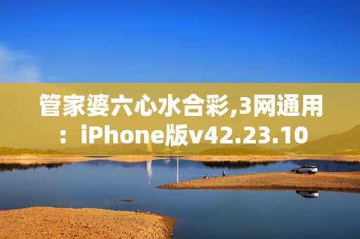 管家婆六心水合彩,3网通用：iPhone版v42.23.10