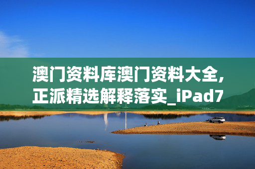 澳门资料库澳门资料大全,正派精选解释落实_iPad70.43.91