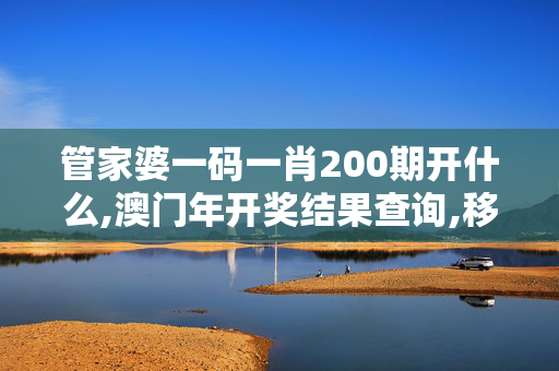 管家婆一码一肖200期开什么,澳门年开奖结果查询,移动＼电信＼联通 通用版：主页版v145.819