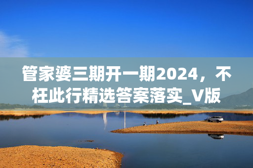 管家婆三期开一期2024，不枉此行精选答案落实_V版551.972