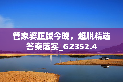 管家婆正版今晚，超脱精选答案落实_GZ352.4