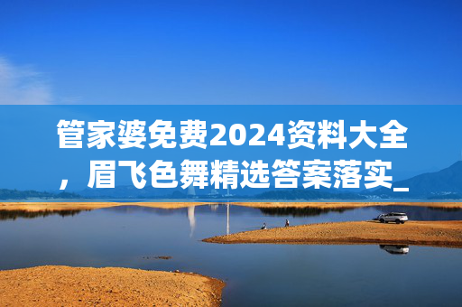 管家婆免费2024资料大全，眉飞色舞精选答案落实_PKT9.948