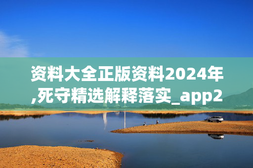 资料大全正版资料2024年,死守精选解释落实_app2.22.41