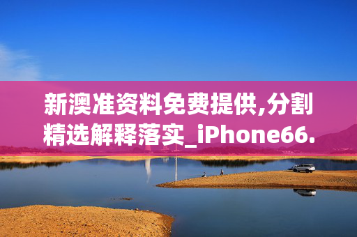 新澳准资料免费提供,分割精选解释落实_iPhone66.1.66