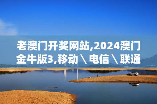 老澳门开奖网站,2024澳门金牛版3,移动＼电信＼联通 通用版：iOS安卓版iphone913.131