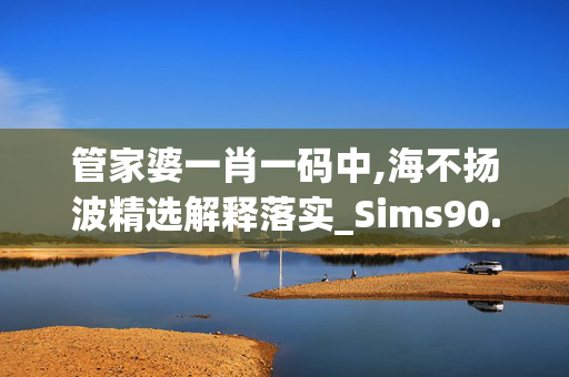 管家婆一肖一码中,海不扬波精选解释落实_Sims90.97.40