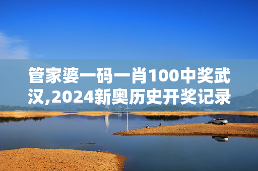 管家婆一码一肖100中奖武汉,2024新奥历史开奖记录91期,3网通用：手机版377.753