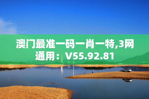 澳门最准一码一肖一特,3网通用：V55.92.81