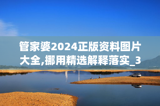 管家婆2024正版资料图片大全,挪用精选解释落实_3DM100.58.33