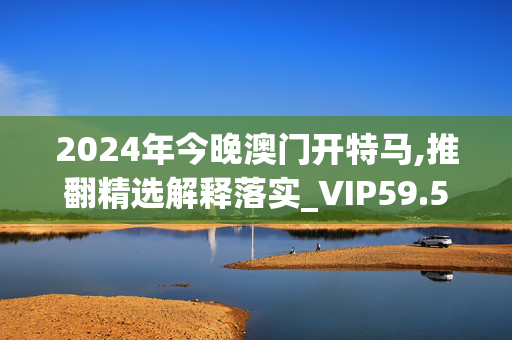 2024年今晚澳门开特马,推翻精选解释落实_VIP59.59.60