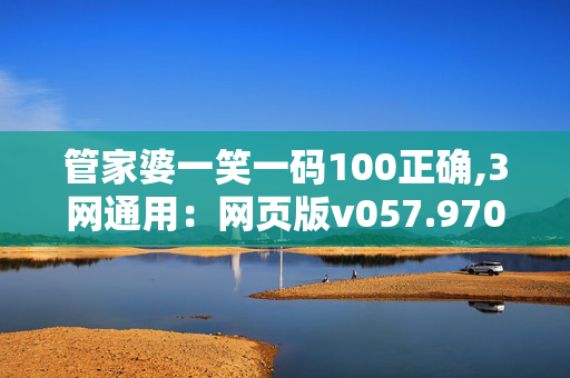 管家婆一笑一码100正确,3网通用：网页版v057.970