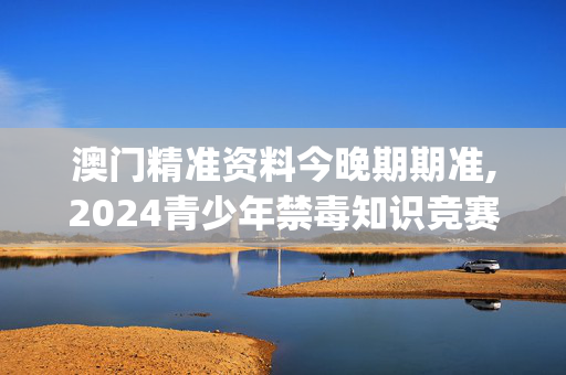 澳门精准资料今晚期期准,2024青少年禁毒知识竞赛答案,移动＼电信＼联通 通用版：iOS安卓版iphone440.576