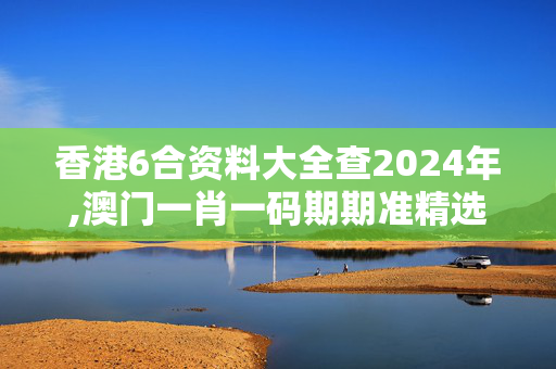 香港6合资料大全查2024年,澳门一肖一码期期准精选默认版块,3网通用：主页版v440.635