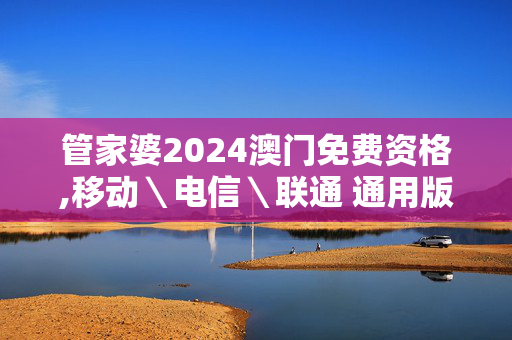 管家婆2024澳门免费资格,移动＼电信＼联通 通用版：V11.04.47