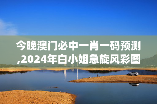 今晚澳门必中一肖一码预测,2024年白小姐急旋风彩图,移动＼电信＼联通 通用版：iOS安卓版iphone176.511