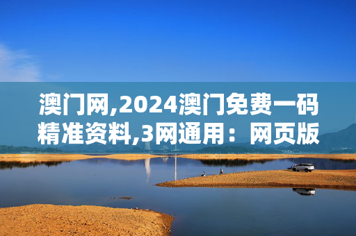 澳门网,2024澳门免费一码精准资料,3网通用：网页版v491.536