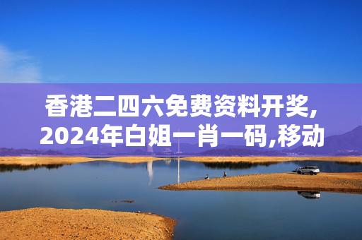 香港二四六免费资料开奖,2024年白姐一肖一码,移动＼电信＼联通 通用版：iOS安卓版940.742